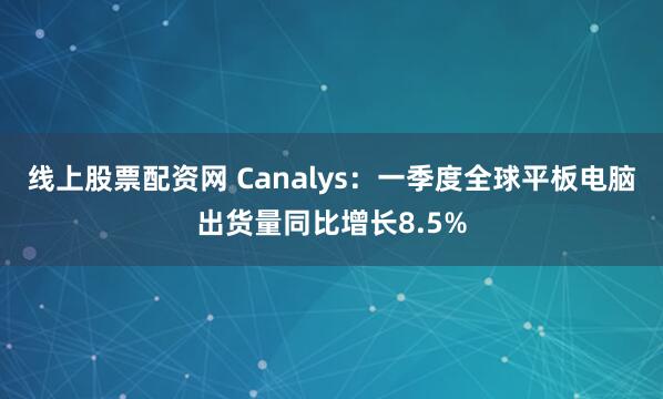 线上股票配资网 Canalys：一季度全球平板电脑出货量同比增长8.5%