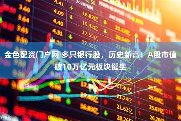 金色配资门户网 多只银行股，历史新高！A股市值破10万亿元板块诞生