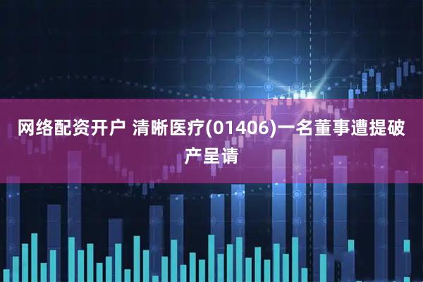 网络配资开户 清晰医疗(01406)一名董事遭提破产呈请