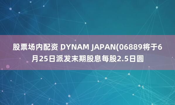 股票场内配资 DYNAM JAPAN(06889将于6月25日派发末期股息每股2.5日圆