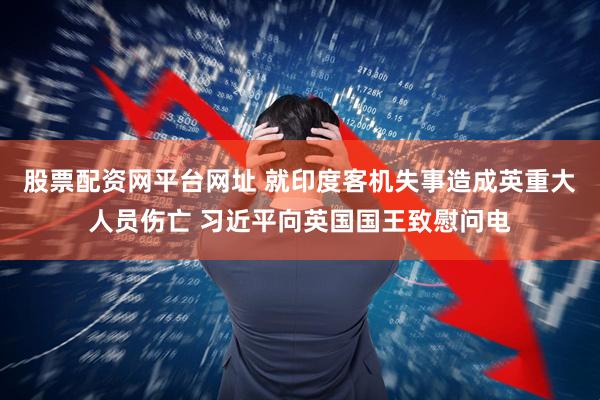 股票配资网平台网址 就印度客机失事造成英重大人员伤亡 习近平向英国国王致慰问电