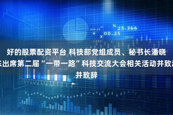 好的股票配资平台 科技部党组成员、秘书长潘晓东出席第二届“一带一路”科技交流大会相关活动并致辞