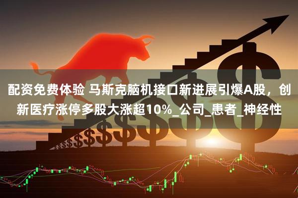 配资免费体验 马斯克脑机接口新进展引爆A股，创新医疗涨停多股大涨超10%_公司_患者_神经性