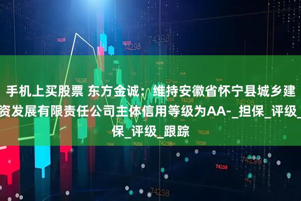 手机上买股票 东方金诚：维持安徽省怀宁县城乡建设投资发展有限责任公司主体信用等级为AA-_担保_评级_跟踪