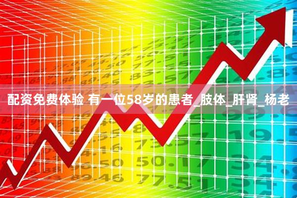 配资免费体验 有一位58岁的患者_肢体_肝肾_杨老
