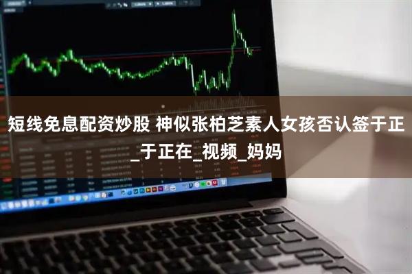 短线免息配资炒股 神似张柏芝素人女孩否认签于正_于正在_视频_妈妈