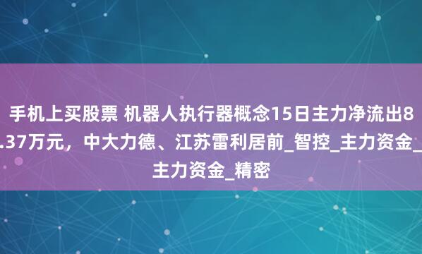 手机上买股票 机器人执行器概念15日主力净流出8486.37万元，中大力德、江苏雷利居前_智控_主力资金_精密