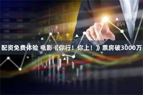 配资免费体验 电影《你行！你上！》票房破3000万