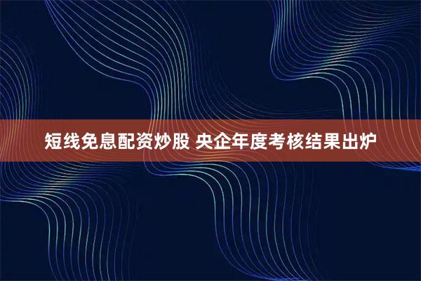 短线免息配资炒股 央企年度考核结果出炉