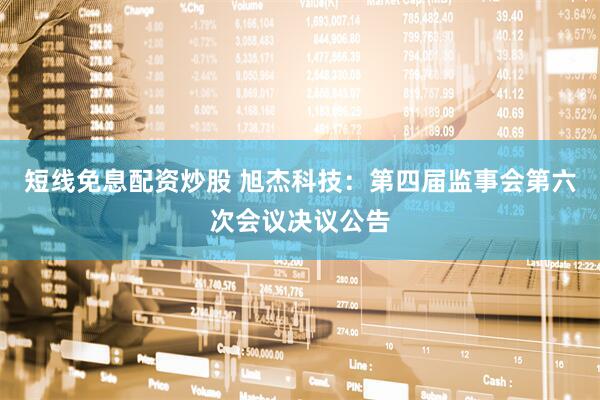 短线免息配资炒股 旭杰科技：第四届监事会第六次会议决议公告