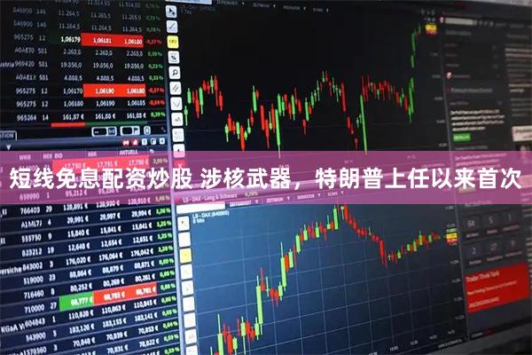 短线免息配资炒股 涉核武器，特朗普上任以来首次