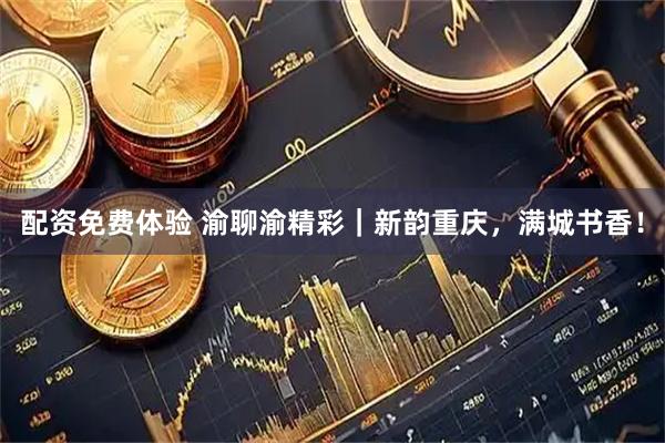 配资免费体验 渝聊渝精彩｜新韵重庆，满城书香！