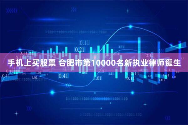 手机上买股票 合肥市第10000名新执业律师诞生