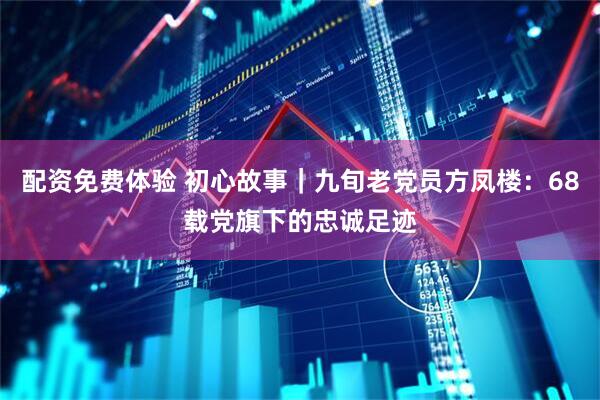 配资免费体验 初心故事｜九旬老党员方凤楼：68载党旗下的忠诚足迹