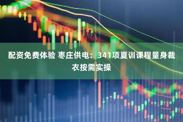 配资免费体验 枣庄供电：341项夏训课程量身裁衣按需实操
