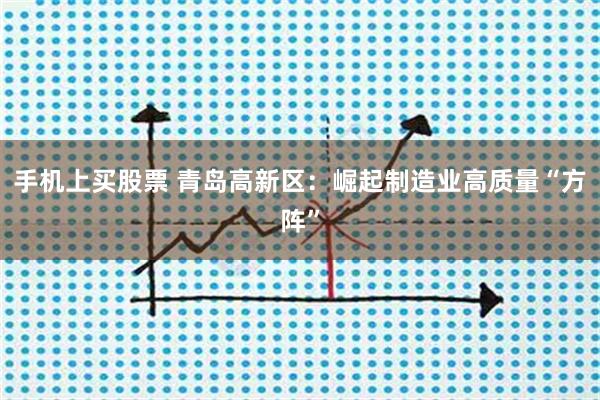 手机上买股票 青岛高新区：崛起制造业高质量“方阵”