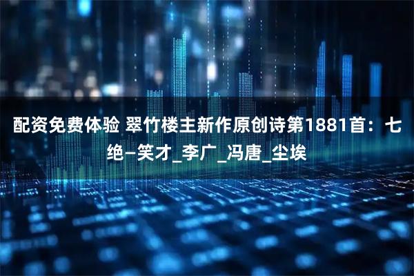 配资免费体验 翠竹楼主新作原创诗第1881首：七绝—笑才_李广_冯唐_尘埃