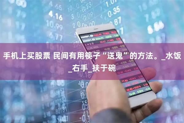 手机上买股票 民间有用筷子“送鬼”的方法。_水饭_右手_扶于碗