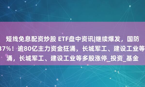 短线免息配资炒股 ETF盘中资讯|继续爆发，国防军工ETF放量上探2.37%！逾80亿主力资金狂涌，长城军工、建设工业等多股涨停_投资_基金