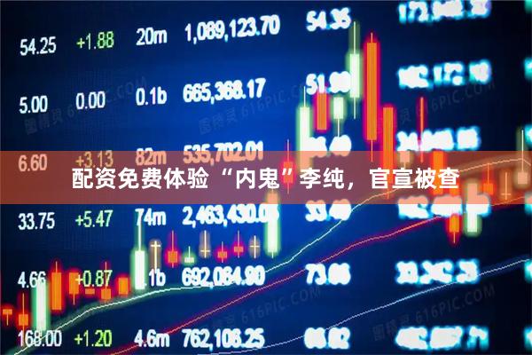 配资免费体验 “内鬼”李纯，官宣被查