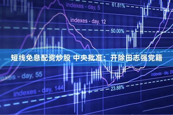 短线免息配资炒股 中央批准：开除田志强党籍