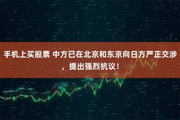 手机上买股票 中方已在北京和东京向日方严正交涉，提出强烈抗议！