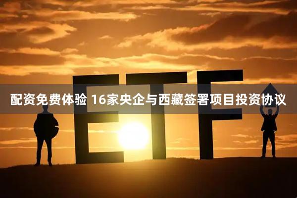 配资免费体验 16家央企与西藏签署项目投资协议