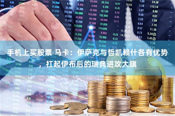 手机上买股票 马卡：伊萨克与哲凯赖什各有优势，扛起伊布后的瑞典进攻大旗