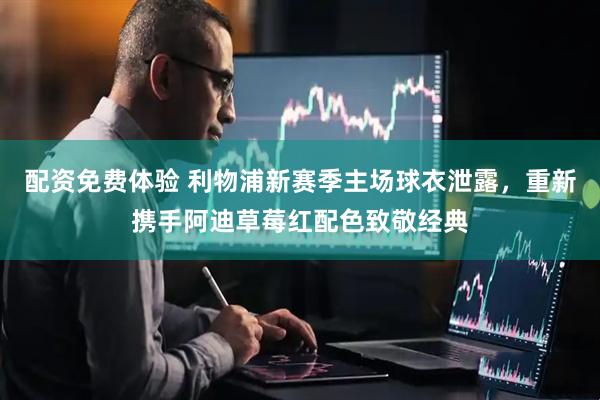 配资免费体验 利物浦新赛季主场球衣泄露，重新携手阿迪草莓红配色致敬经典