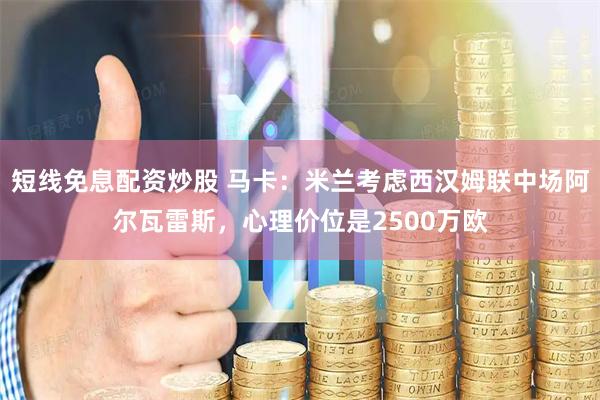 短线免息配资炒股 马卡：米兰考虑西汉姆联中场阿尔瓦雷斯，心理价位是2500万欧