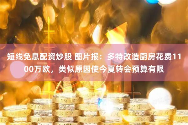 短线免息配资炒股 图片报：多特改造厨房花费1100万欧，类似原因使今夏转会预算有限
