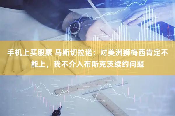 手机上买股票 马斯切拉诺：对美洲狮梅西肯定不能上，我不介入布斯克茨续约问题
