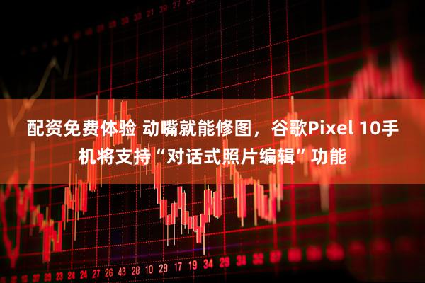 配资免费体验 动嘴就能修图，谷歌Pixel 10手机将支持“对话式照片编辑”功能