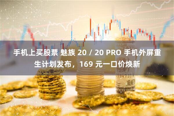 手机上买股票 魅族 20 / 20 PRO 手机外屏重生计划发布，169 元一口价焕新