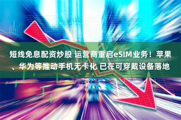 短线免息配资炒股 运营商重启eSIM业务！苹果、华为等推动手机无卡化 已在可穿戴设备落地