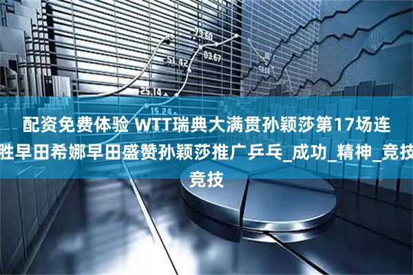 配资免费体验 WTT瑞典大满贯孙颖莎第17场连胜早田希娜早田盛赞孙颖莎推广乒乓_成功_精神_竞技