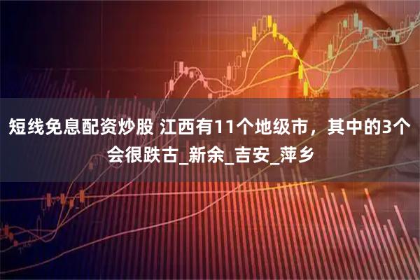 短线免息配资炒股 江西有11个地级市，其中的3个会很跌古_新余_吉安_萍乡
