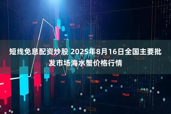 短线免息配资炒股 2025年8月16日全国主要批发市场海水蟹价格行情