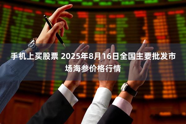 手机上买股票 2025年8月16日全国主要批发市场海参价格行情