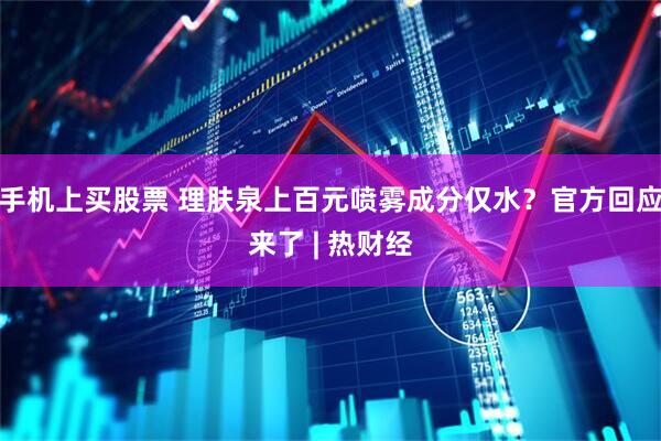 手机上买股票 理肤泉上百元喷雾成分仅水？官方回应来了 | 热财经