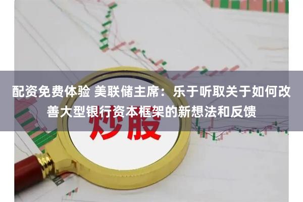 配资免费体验 美联储主席：乐于听取关于如何改善大型银行资本框架的新想法和反馈