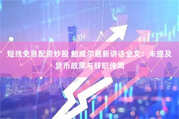 短线免息配资炒股 鲍威尔最新讲话全文：未提及货币政策与辞职传闻