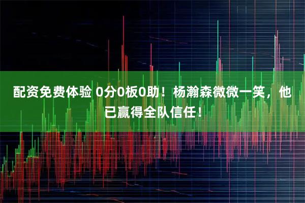 配资免费体验 0分0板0助！杨瀚森微微一笑，他已赢得全队信任！